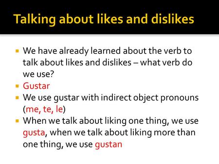 We have already learned about the verb to talk about likes and dislikes – what verb do we use? Gustar We use gustar with indirect object pronouns (me,
