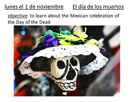 Lunes el 1 de noviembreEl día de los muertos objective: to learn about the Mexican celebration of the Day of the Dead.