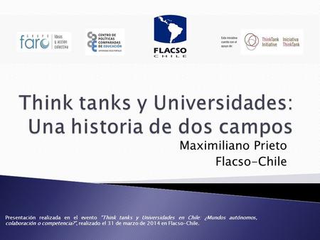 Maximiliano Prieto Flacso-Chile Presentación realizada en el evento Think tanks y Universidades en Chile: ¿Mundos autónomos, colaboración o competencia?,