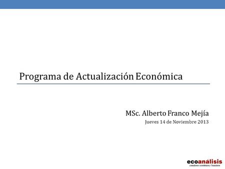 Programa de Actualización Económica MSc. Alberto Franco Mejía Jueves 14 de Noviembre 2013.