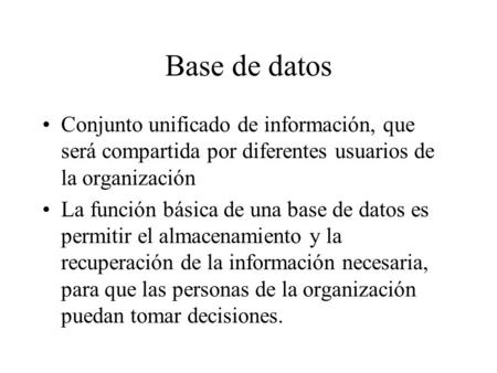 Base de datos Conjunto unificado de información, que será compartida por diferentes usuarios de la organización La función básica de una base de datos.