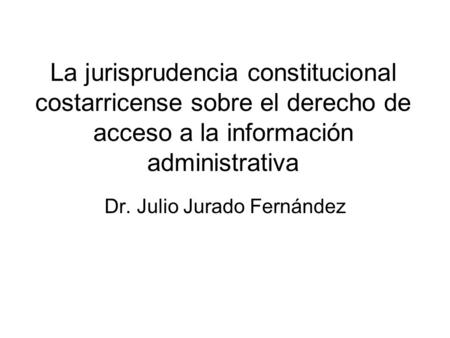 La jurisprudencia constitucional costarricense sobre el derecho de acceso a la información administrativa Dr. Julio Jurado Fernández.