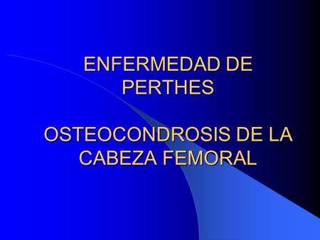 ENFERMEDAD DE PERTHES OSTEOCONDROSIS DE LA CABEZA FEMORAL