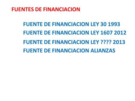 FUENTES DE FINANCIACION FUENTE DE FINANCIACION LEY 30 1993 FUENTE DE FINANCIACION LEY 1607 2012 FUENTE DE FINANCIACION LEY ???? 2013 FUENTE DE FINANCIACION.