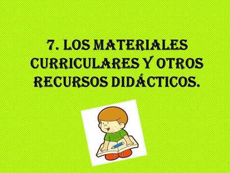 7. Los materiales curriculares y otros recursos didácticos.