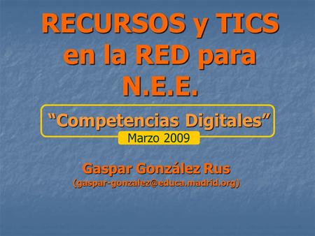 RECURSOS y TICS en la RED para N.E.E. Gaspar González Rus Competencias Digitales Marzo 2009.