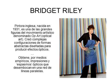 BRIDGET RILEY Pintora inglesa, nacida en 1931, es una de las grandes figuras del movimiento artístico denominado Op Art (optical art). Creó complejas configuraciones.