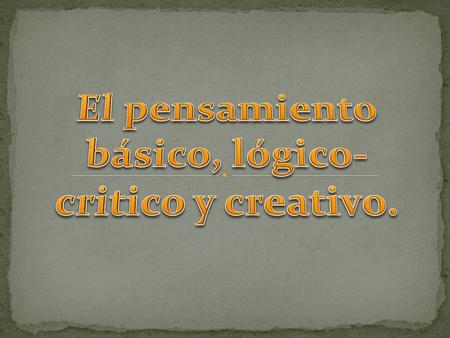 El pensamiento básico, lógico-critico y creativo.