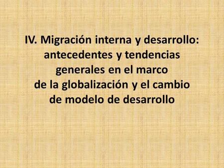 IV. Migración interna y desarrollo: antecedentes y tendencias generales en el marco de la globalización y el cambio de modelo de desarrollo.