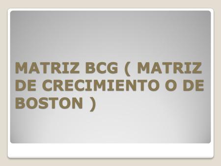 MATRIZ BCG ( MATRIZ DE CRECIMIENTO O DE BOSTON )
