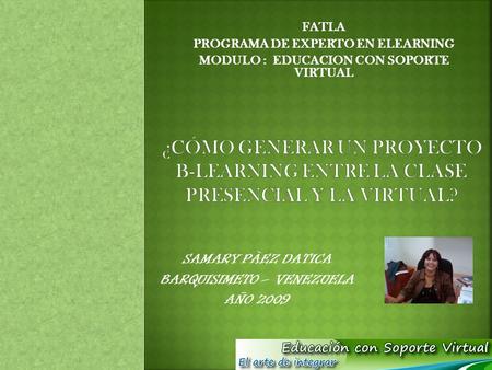 SAMARY PÀEZ DATICA BARQUISIMETO – VENEZUELA AÑO 2009 FATLA PROGRAMA DE EXPERTO EN ELEARNING MODULO : EDUCACION CON SOPORTE VIRTUAL.
