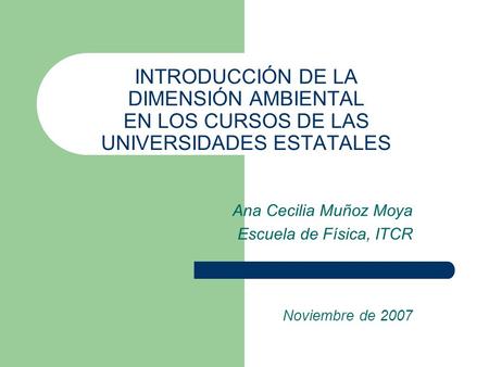 INTRODUCCIÓN DE LA DIMENSIÓN AMBIENTAL EN LOS CURSOS DE LAS UNIVERSIDADES ESTATALES Ana Cecilia Muñoz Moya Escuela de Física, ITCR Noviembre de 2007.