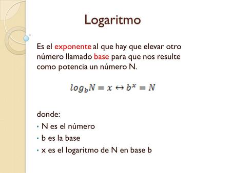 Logaritmo Es el exponente al que hay que elevar otro número llamado base para que nos resulte como potencia un número N. donde: N es el número b es la.