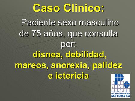Caso Clinico: Paciente sexo masculino de 75 años, que consulta por: disnea, debilidad, mareos, anorexia, palidez e ictericia.