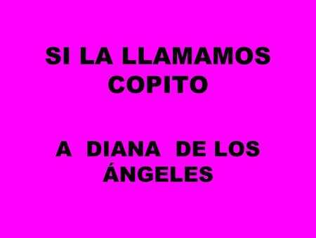 SI LA LLAMAMOS COPITO A DIANA DE LOS ÁNGELES A los poemas de Dios nadie puede describirlos, porque ellos son como ríos de transparente fulgor...y esto.