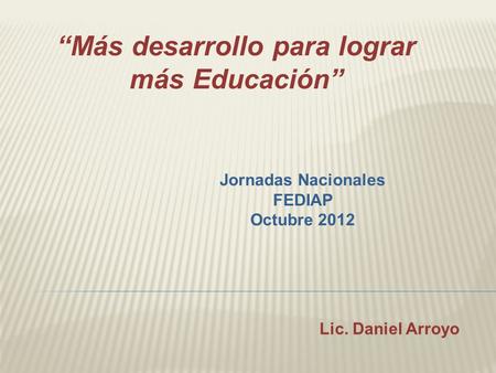 Lic. Daniel Arroyo Más desarrollo para lograr más Educación Jornadas Nacionales FEDIAP Octubre 2012.