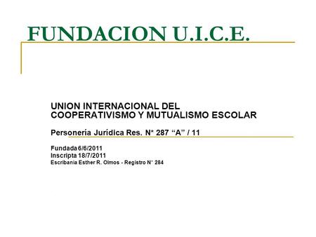 FUNDACION U.I.C.E. UNION INTERNACIONAL DEL COOPERATIVISMO Y MUTUALISMO ESCOLAR Personería Jurídica Res. N* 287 “A” / 11 Fundada 6/6/2011 Inscripta 18/7/2011.