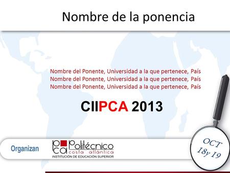 OCT 18y 19 Nombre de la ponencia Nombre del Ponente, Universidad a la que pertenece, País CIIPCA 2013.