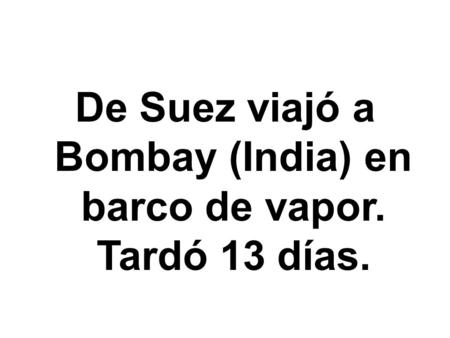 De Suez viajó a Bombay (India) en barco de vapor. Tardó 13 días.