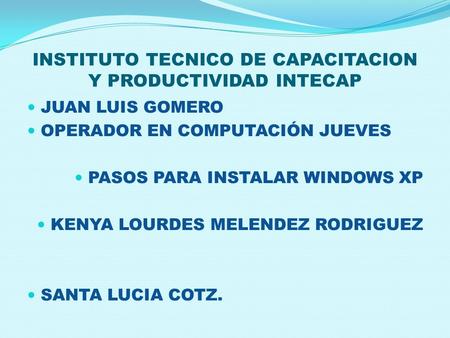 INSTITUTO TECNICO DE CAPACITACION Y PRODUCTIVIDAD INTECAP  JUAN LUIS GOMERO  OPERADOR EN COMPUTACIÓN JUEVES  PASOS PARA INSTALAR WINDOWS XP  KENYA.