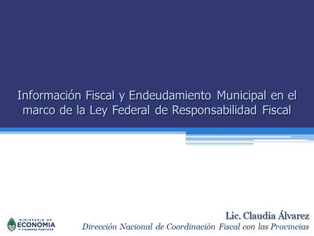 Lic. Claudia Álvarez Dirección Nacional de Coordinación Fiscal con las Provincias Información Fiscal y Endeudamiento Municipal en el marco de la Ley Federal.