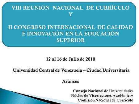 VIII REUNIÓN NACIONAL DE CURRÍCULO Y II CONGRESO INTERNACIONAL DE CALIDAD E INNOVACIÓN EN LA EDUCACIÓN SUPERIOR 12 al 16 de Julio de 2010 Universidad Central.