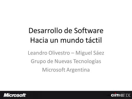 Desarrollo de Software Hacia un mundo táctil Leandro Olivestro – Miguel Sáez Grupo de Nuevas Tecnologías Microsoft Argentina.