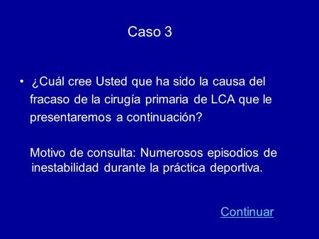 Caso 3 •¿Cuál cree Usted que ha sido la causa del fracaso de la cirugía primaria de LCA que le presentaremos a continuación? Motivo de consulta: Numerosos.