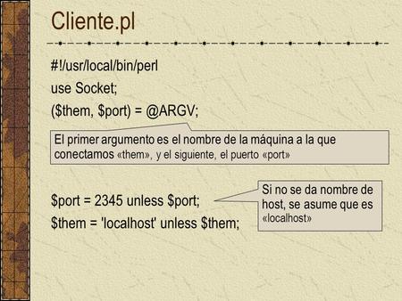 Cliente.pl #!/usr/local/bin/perl use Socket; ($them, $port) $port = 2345 unless $port; $them = 'localhost' unless $them; El primer argumento es.