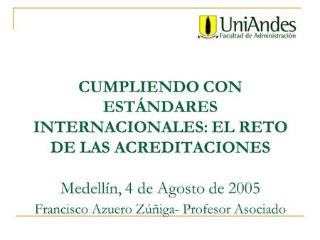 CUMPLIENDO CON ESTÁNDARES INTERNACIONALES: EL RETO DE LAS ACREDITACIONES Medellín, 4 de Agosto de 2005 Francisco Azuero Zúñiga- Profesor Asociado.