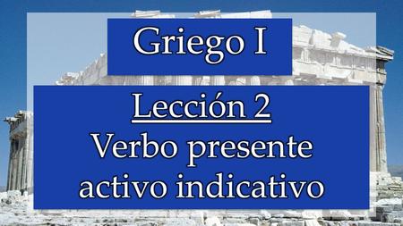 Griego I Lección 2 Verbo presente activo indicativo.