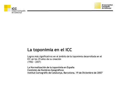 La toponimia en el ICC Logros más significativos en el ámbito de la toponimia desarrollada en el ICC en los 25 años de su creación (1982 – 2007) La Normalización.