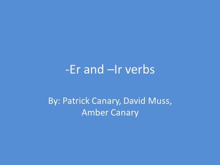 -Er and –Ir verbs By: Patrick Canary, David Muss, Amber Canary.