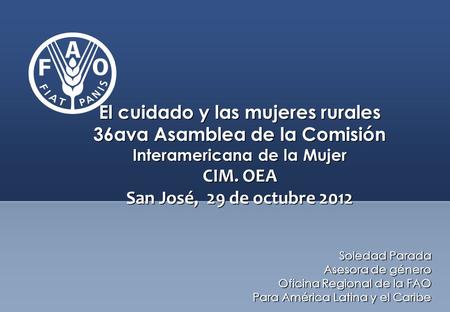 El cuidado y las mujeres rurales 36ava Asamblea de la Comisión Interamericana de la Mujer CIM. OEA San José, 29 de octubre 2012 Soledad Parada Asesora.
