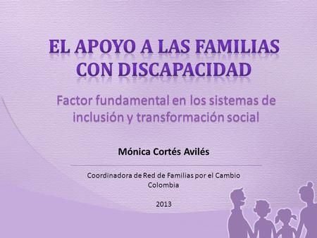Factor fundamental en los sistemas de inclusión y transformación social Mónica Cortés Avilés Coordinadora de Red de Familias por el Cambio Colombia 2013.