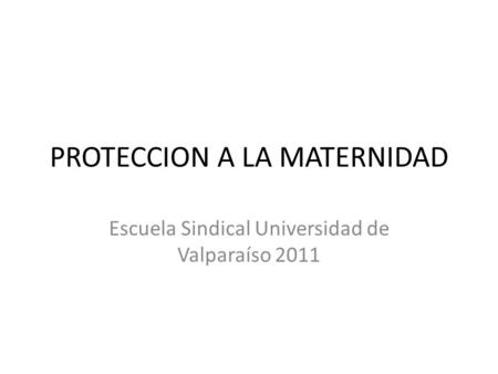PROTECCION A LA MATERNIDAD Escuela Sindical Universidad de Valparaíso 2011.