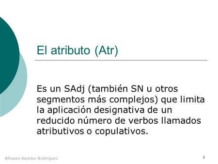 Alfonso Sancho Rodríguez 1 El atributo (Atr) Es un SAdj (también SN u otros segmentos más complejos) que limita la aplicación designativa de un reducido.