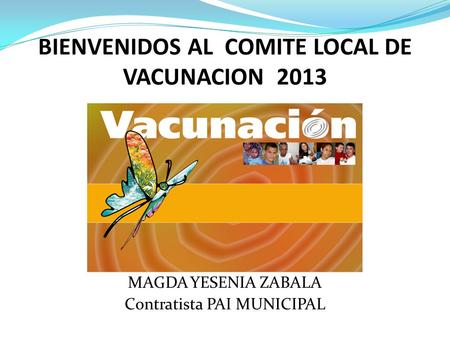 BIENVENIDOS AL COMITE LOCAL DE VACUNACION 2013 MAGDA YESENIA ZABALA Contratista PAI MUNICIPAL.