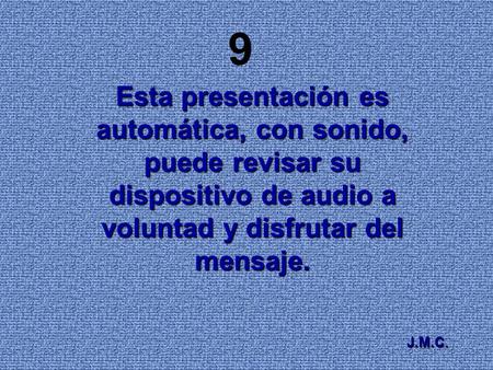 9 Esta presentación es automática, con sonido, puede revisar su dispositivo de audio a voluntad y disfrutar del mensaje. J.M.C.