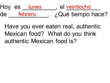 Hoy es __________, el __________ de ____________. ¿Qué tiempo hace? Have you ever eaten real, authentic Mexican food? What do you think authentic Mexican.