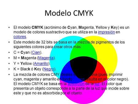 Modelo CMYK El modelo CMYK (acrónimo de Cyan, Magenta, Yellow y Key) es un modelo de colores sustractivo que se utiliza en la impresión en colores. Este.