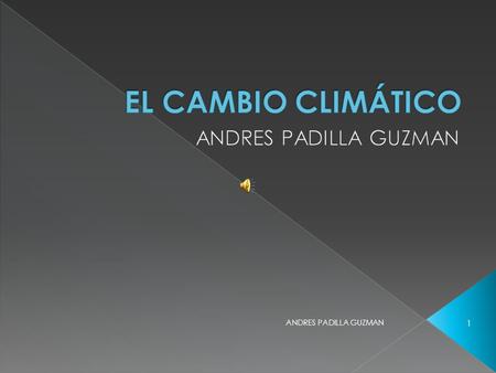 El cambio climático ANDRES PADILLA GUZMAN ANDRES PADILLA GUZMAN.
