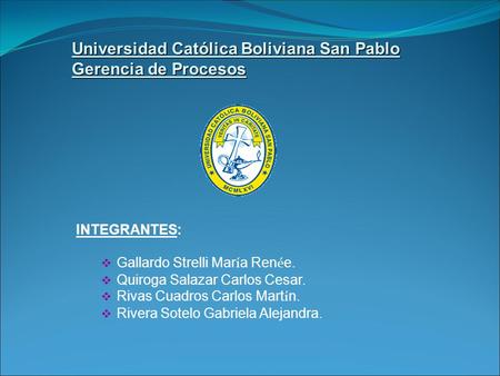 Universidad Católica Boliviana San Pablo Gerencia de Procesos INTEGRANTES:  Gallardo Strelli Mar í a Ren é e.  Quiroga Salazar Carlos Cesar.  Rivas.