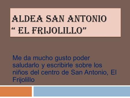 Me da mucho gusto poder saludarlo y escribirle sobre los niños del centro de San Antonio, El Frijolillo.