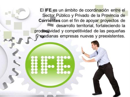 El IFE es un ámbito de coordinación entre el Sector Público y Privado de la Provincia de Corrientes con el fin de apoyar proyectos de desarrollo territorial,
