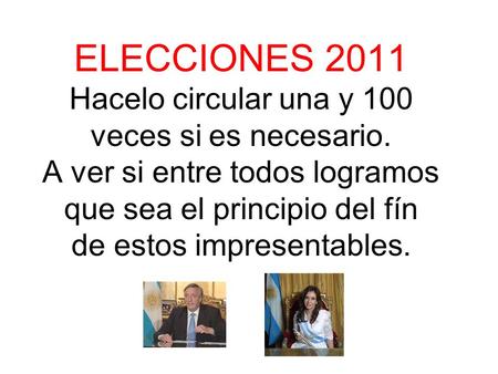 ELECCIONES 2011 Hacelo circular una y 100 veces si es necesario. A ver si entre todos logramos que sea el principio del fín de estos impresentables.