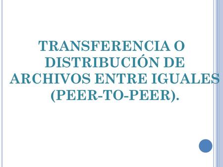 TRANSFERENCIA O DISTRIBUCIÓN DE ARCHIVOS ENTRE IGUALES (PEER-TO-PEER).