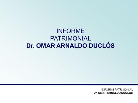 INFORME PATRIMONIAL Dr. OMAR ARNALDO DUCLÓS INFORME PATRIMONIAL Dr. OMAR ARNALDO DUCLÓS.