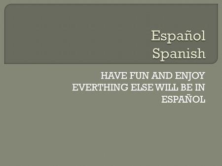 HAVE FUN AND ENJOY EVERTHING ELSE WILL BE IN ESPAÑOL.