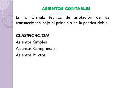 ASIENTOS CONTABLES Es la fórmula técnica de anotación de las transacciones, bajo el principio de la partida doble. CLASIFICACION Asientos Simples Asientos.